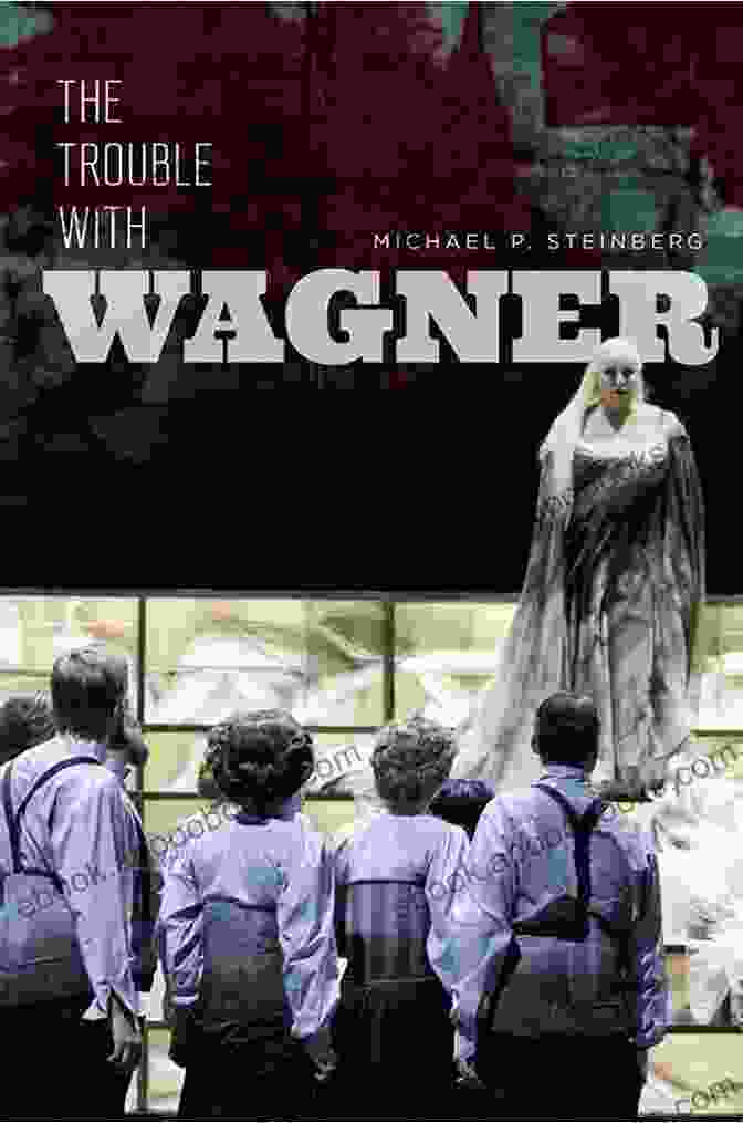 The Trouble With Wagner: Richard Wagner And His World The Trouble With Wagner Michael P Steinberg