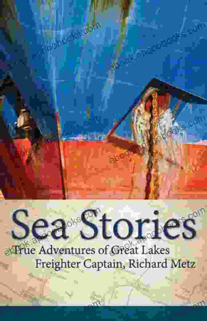 True Adventures Of Great Lakes Freighter Captain Richard Metz, A Compelling Memoir Capturing The Captivating Tales Of A Seasoned Mariner's Extraordinary Maritime Career. Sea Stories: True Adventures Of Great Lakes Freighter Captain Richard Metz