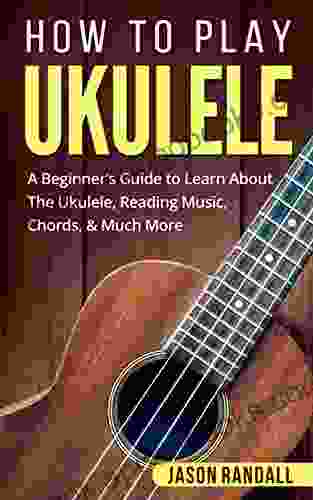 How To Play Ukulele: A Beginner s Guide to Learn About The Ukulele Reading Music Chords Much More