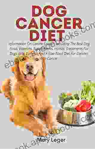 DOG CANCER DIET : Information On Canine Cancer Including The Best Dog Food Vitamins Supplements Holistic Treatments For Dogs With Tumors And A Raw Food Diet For Canines With Cancer