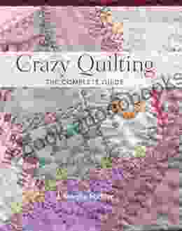 Crazy Quilting The Complete Guide