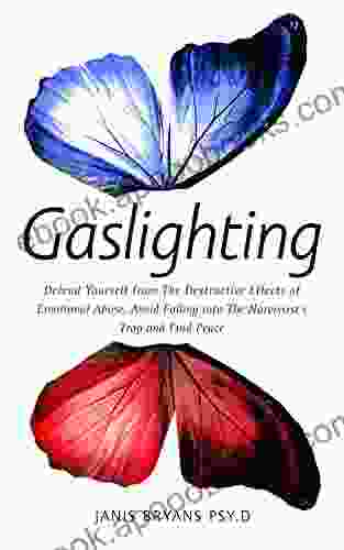 Gaslighting: Defend Yourself From The Destructive Effects Of Emotional Abuse Avoid Falling Into The Narcissist S Trap And Find Peace