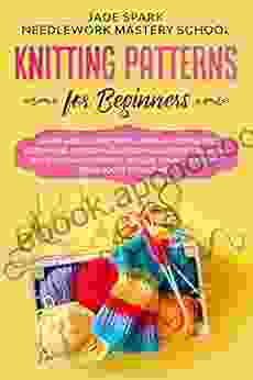 Knitting Patterns for Beginners: Learn How to Knit with a Step by Step Guide Explaining Patterns and Techniques for Creating Your Own Masterpiece Realize from Socks to Clothes (Needlework 2)