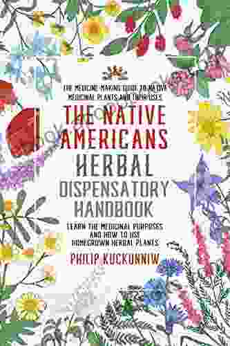 The Native Americans herbal dispensatory HANDBOOK The medicine making guide to native medicinal plants and their uses: Learn the medicinal purposes and how to use homegrown herbal plants