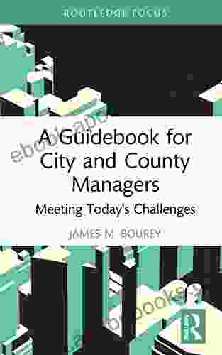 A Guidebook For City And County Managers: Meeting Today S Challenges (Routledge Research In Public Administration And Public Policy)