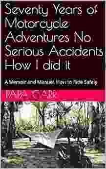 Seventy Years of Motorcycle Adventures No Serious Accidents How I did it: A Memoir and Manuel How to Ride Safely