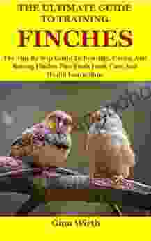 The Ultimate Guide To Training Finches: The Step By Step Guide To Breeding Caring And Raising Finches Plus Finch Food Care And Health Instructions