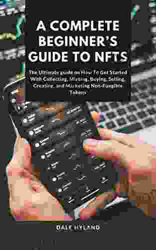 A COMPLETE BEGINNER S GUIDE TO NFTs: The Ultimate Guide On How To Get Started With Collecting Minting Buying Selling Creating And Marketing Non Fungible Tokens