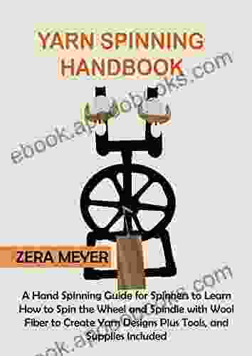 Yarn Spinning Handbook: A Hand Spinning Guide For Spinners To Learn How To Spin The Wheel Or Spindle With Wool Fiber To Create Yarn Designs Plus Tools And Supplies Included