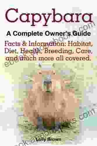 Capybara A Complete Owner S Guide: Facts Information: Habitat Diet Health Breeding Care And Much More All Covered