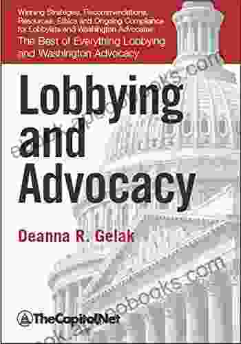 Lobbying and Advocacy: Winning Strategies Resources Recommendations Ethics and Ongoing Compliance for Lobbyists and Washington Advocates:: The Best of Everything Lobbying and Washington Advocacy