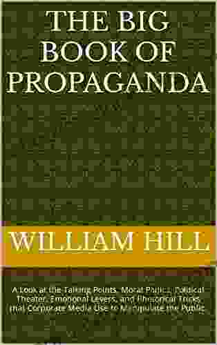 The Big of Propaganda: A Look at the Talking Points Moral Panics Political Theater Emotional Levers and Rhetorical Tricks that Corporate Media Use to Manipulate the Public